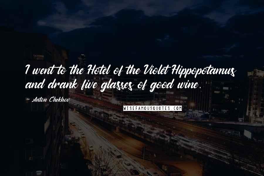 Anton Chekhov Quotes: I went to the Hotel of the Violet Hippopotamus and drank five glasses of good wine.