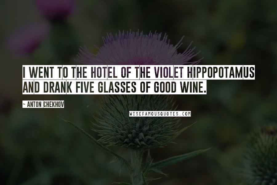Anton Chekhov Quotes: I went to the Hotel of the Violet Hippopotamus and drank five glasses of good wine.