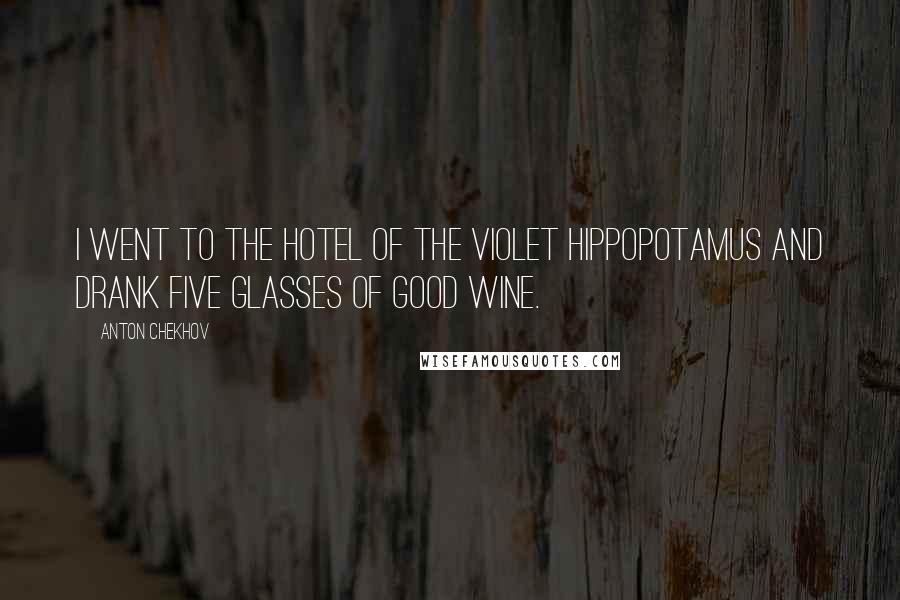 Anton Chekhov Quotes: I went to the Hotel of the Violet Hippopotamus and drank five glasses of good wine.