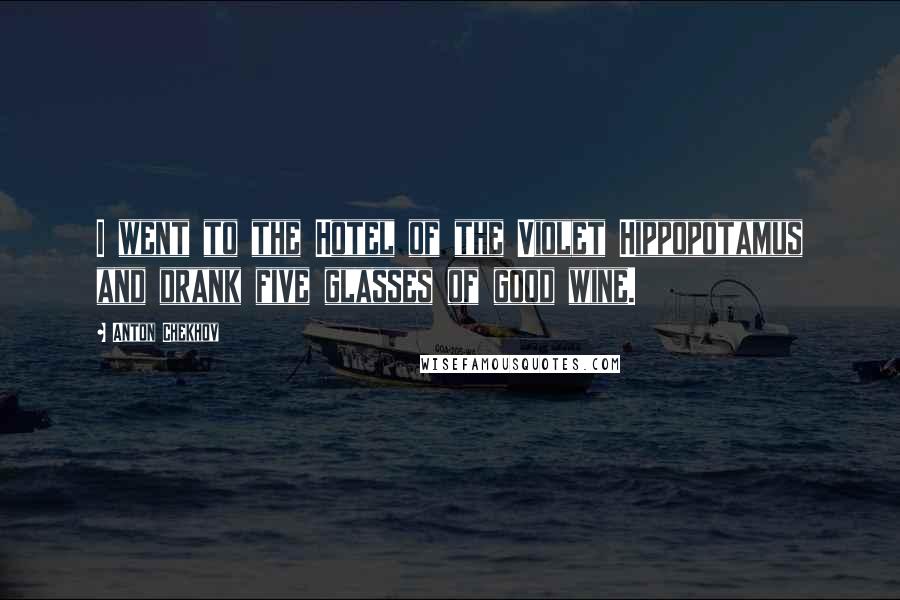 Anton Chekhov Quotes: I went to the Hotel of the Violet Hippopotamus and drank five glasses of good wine.