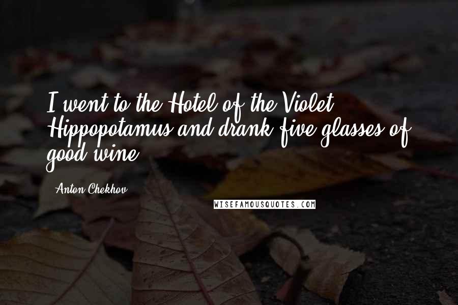 Anton Chekhov Quotes: I went to the Hotel of the Violet Hippopotamus and drank five glasses of good wine.