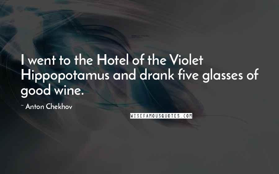 Anton Chekhov Quotes: I went to the Hotel of the Violet Hippopotamus and drank five glasses of good wine.