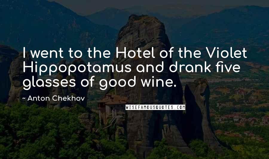 Anton Chekhov Quotes: I went to the Hotel of the Violet Hippopotamus and drank five glasses of good wine.