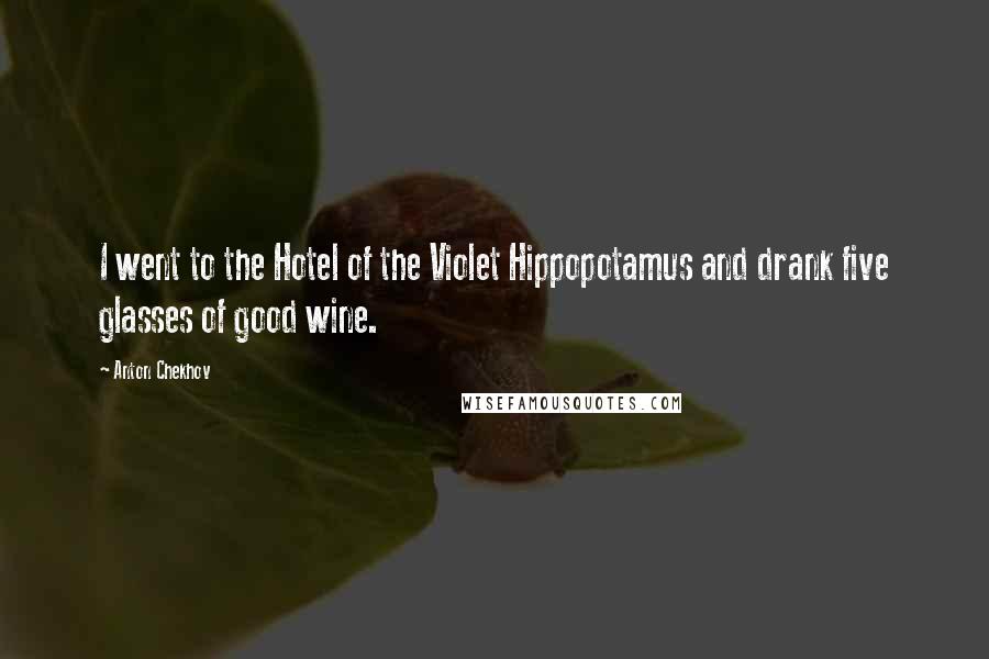 Anton Chekhov Quotes: I went to the Hotel of the Violet Hippopotamus and drank five glasses of good wine.