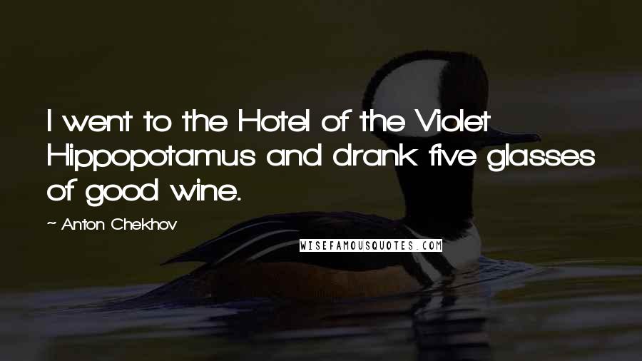 Anton Chekhov Quotes: I went to the Hotel of the Violet Hippopotamus and drank five glasses of good wine.
