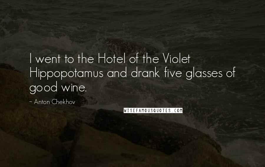 Anton Chekhov Quotes: I went to the Hotel of the Violet Hippopotamus and drank five glasses of good wine.