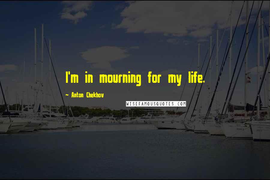 Anton Chekhov Quotes: I'm in mourning for my life.
