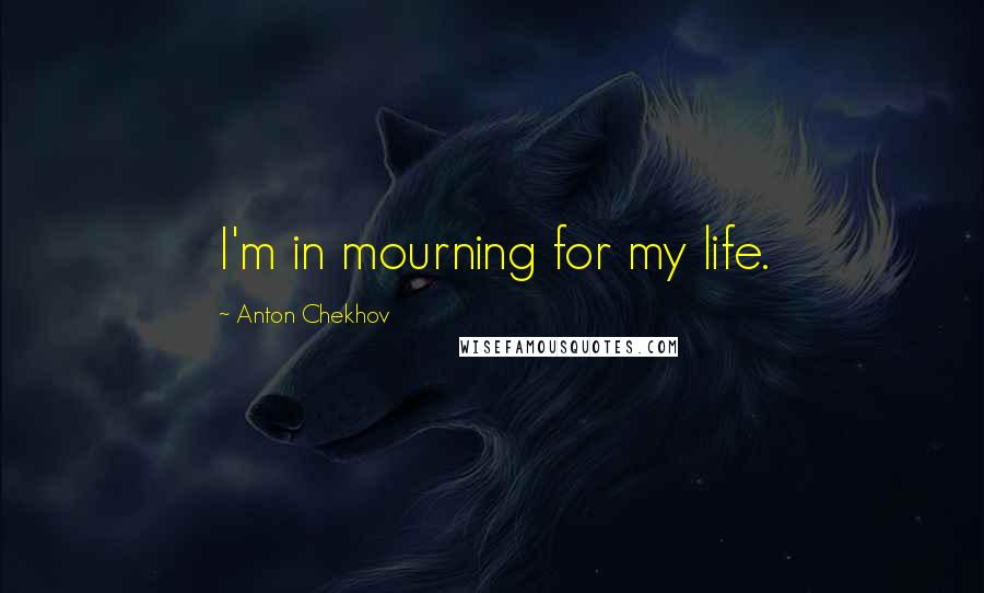 Anton Chekhov Quotes: I'm in mourning for my life.