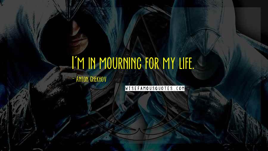 Anton Chekhov Quotes: I'm in mourning for my life.