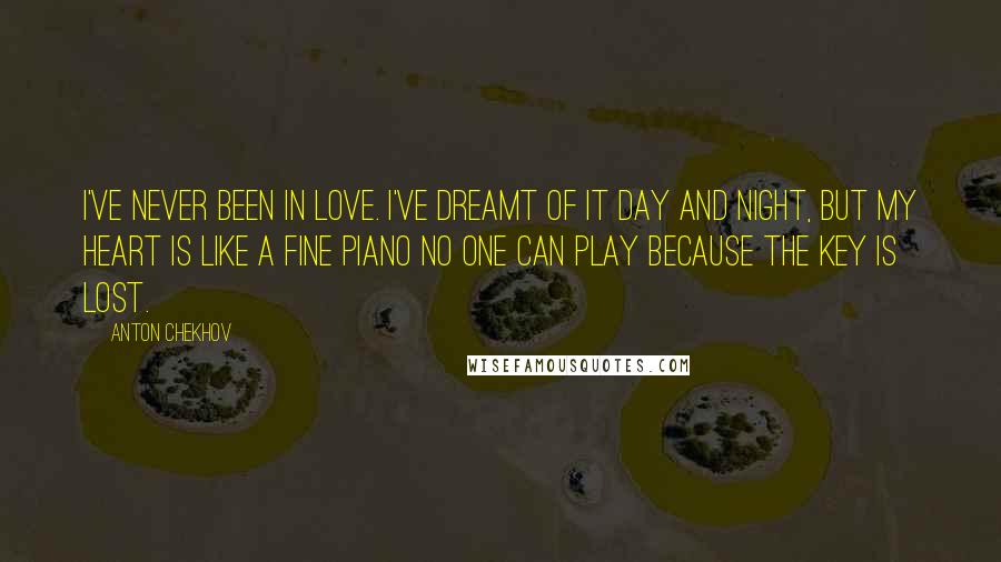 Anton Chekhov Quotes: I've never been in love. I've dreamt of it day and night, but my heart is like a fine piano no one can play because the key is lost.