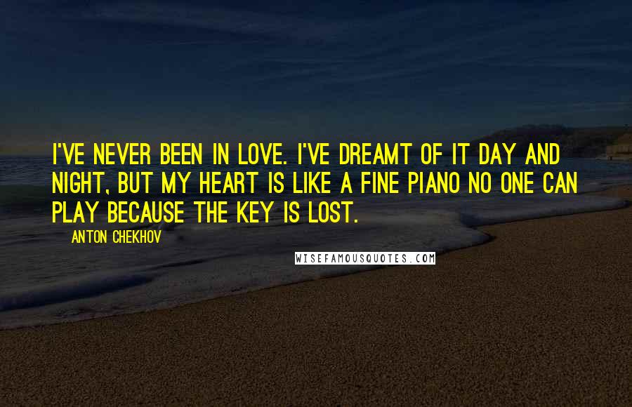 Anton Chekhov Quotes: I've never been in love. I've dreamt of it day and night, but my heart is like a fine piano no one can play because the key is lost.