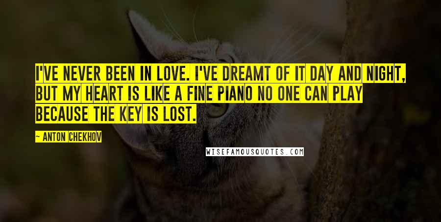 Anton Chekhov Quotes: I've never been in love. I've dreamt of it day and night, but my heart is like a fine piano no one can play because the key is lost.