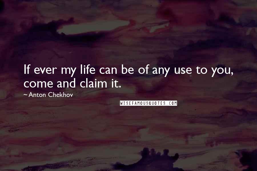 Anton Chekhov Quotes: If ever my life can be of any use to you, come and claim it.