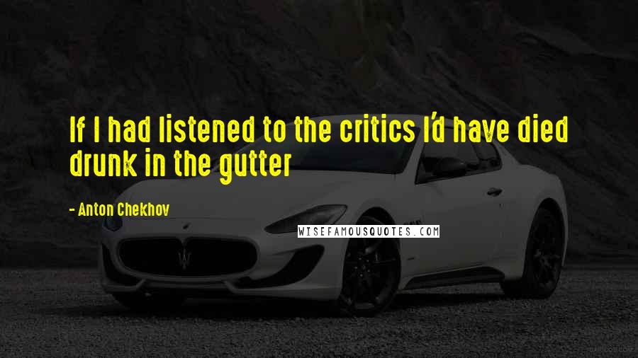 Anton Chekhov Quotes: If I had listened to the critics I'd have died drunk in the gutter