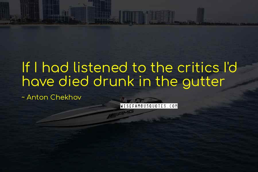 Anton Chekhov Quotes: If I had listened to the critics I'd have died drunk in the gutter