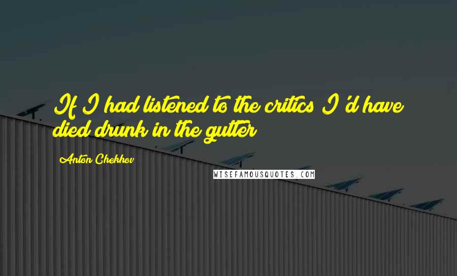 Anton Chekhov Quotes: If I had listened to the critics I'd have died drunk in the gutter