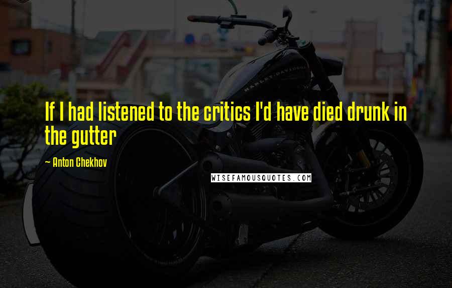 Anton Chekhov Quotes: If I had listened to the critics I'd have died drunk in the gutter