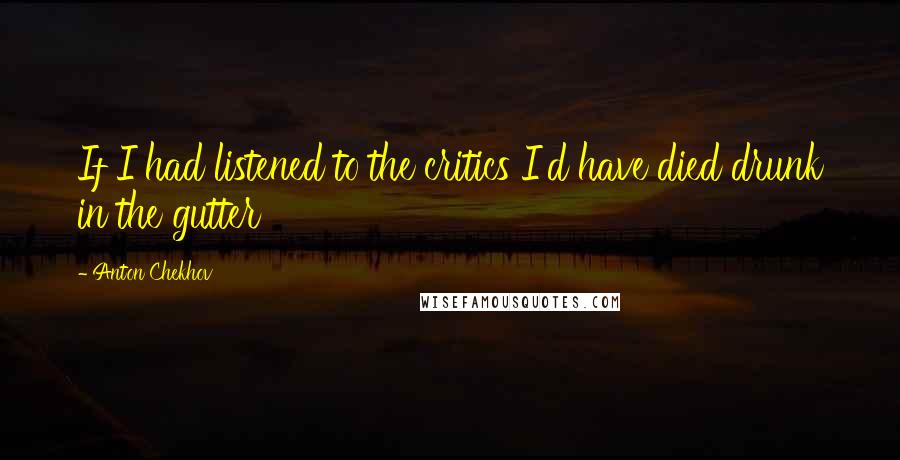 Anton Chekhov Quotes: If I had listened to the critics I'd have died drunk in the gutter