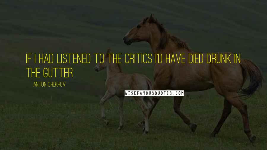 Anton Chekhov Quotes: If I had listened to the critics I'd have died drunk in the gutter