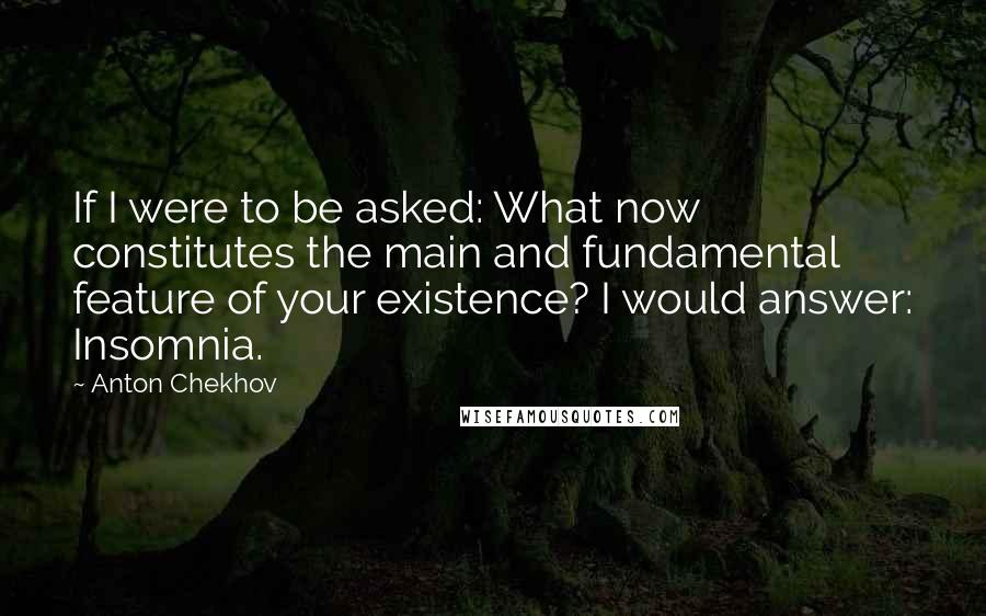 Anton Chekhov Quotes: If I were to be asked: What now constitutes the main and fundamental feature of your existence? I would answer: Insomnia.