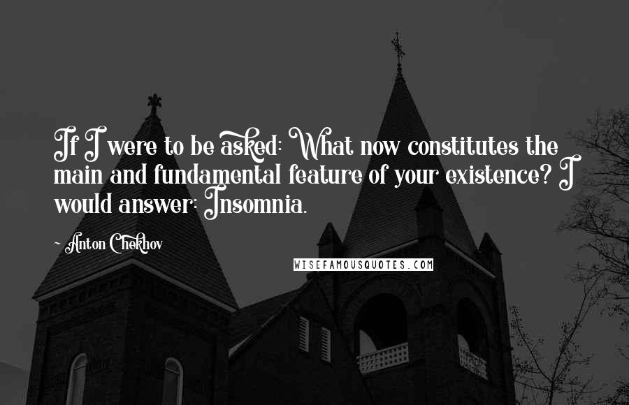 Anton Chekhov Quotes: If I were to be asked: What now constitutes the main and fundamental feature of your existence? I would answer: Insomnia.