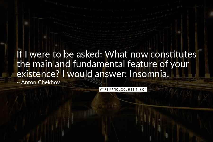 Anton Chekhov Quotes: If I were to be asked: What now constitutes the main and fundamental feature of your existence? I would answer: Insomnia.