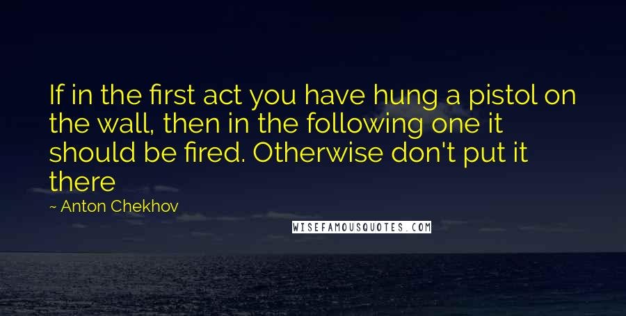 Anton Chekhov Quotes: If in the first act you have hung a pistol on the wall, then in the following one it should be fired. Otherwise don't put it there