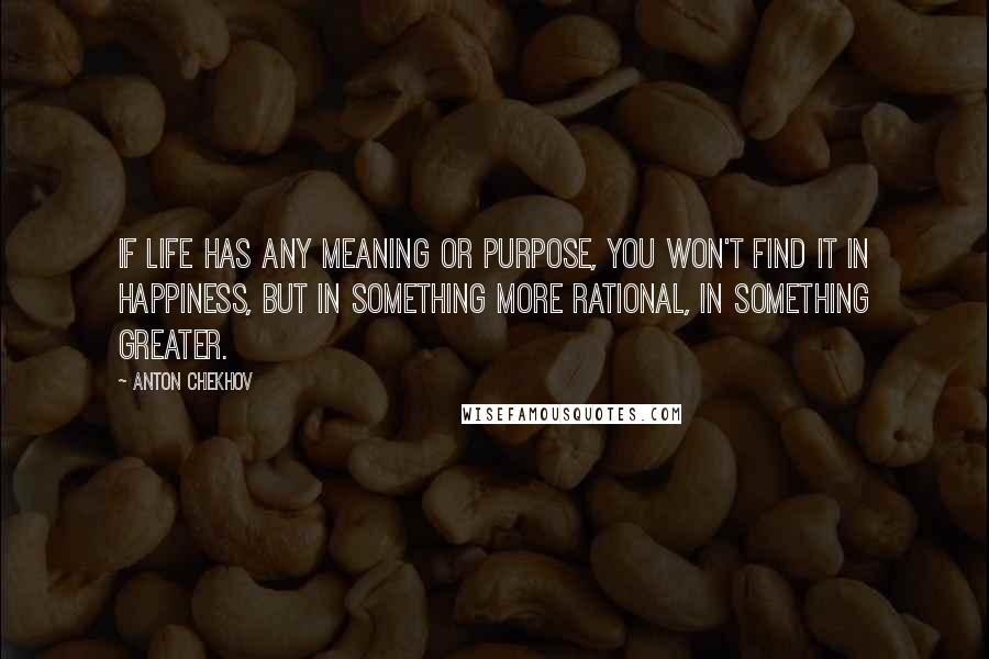 Anton Chekhov Quotes: If life has any meaning or purpose, you won't find it in happiness, but in something more rational, in something greater.
