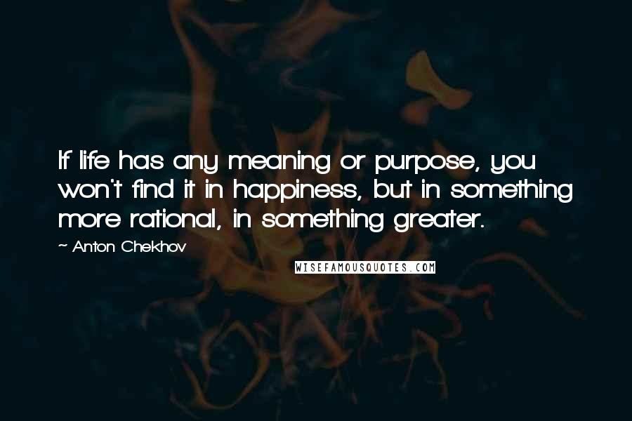 Anton Chekhov Quotes: If life has any meaning or purpose, you won't find it in happiness, but in something more rational, in something greater.