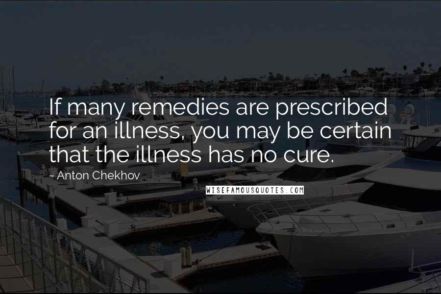 Anton Chekhov Quotes: If many remedies are prescribed for an illness, you may be certain that the illness has no cure.
