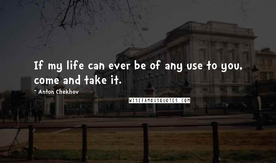 Anton Chekhov Quotes: If my life can ever be of any use to you, come and take it.