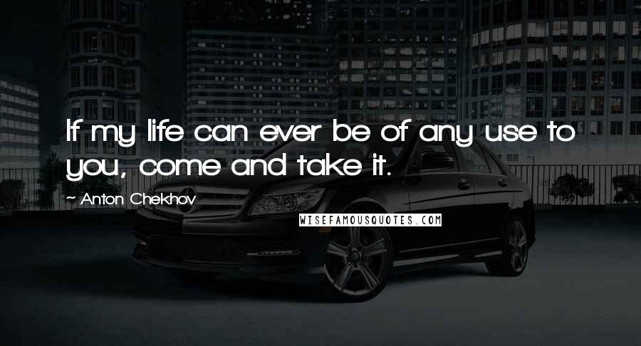 Anton Chekhov Quotes: If my life can ever be of any use to you, come and take it.