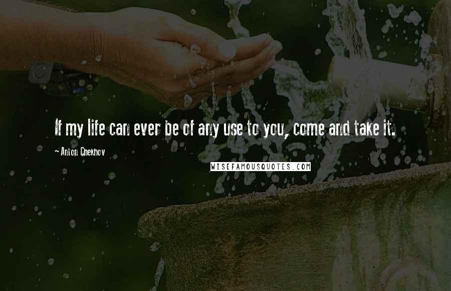 Anton Chekhov Quotes: If my life can ever be of any use to you, come and take it.