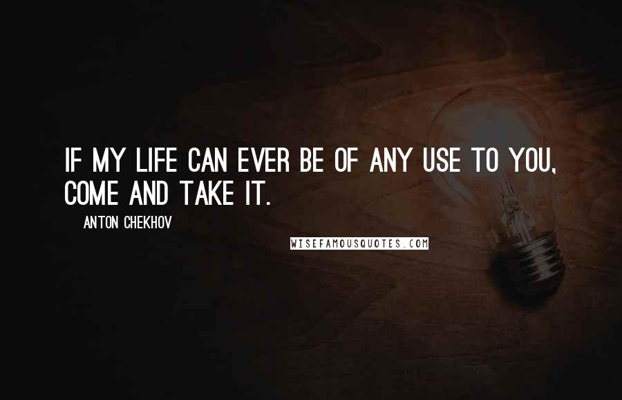 Anton Chekhov Quotes: If my life can ever be of any use to you, come and take it.