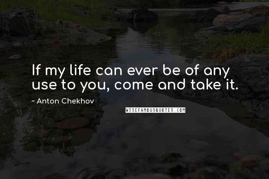 Anton Chekhov Quotes: If my life can ever be of any use to you, come and take it.