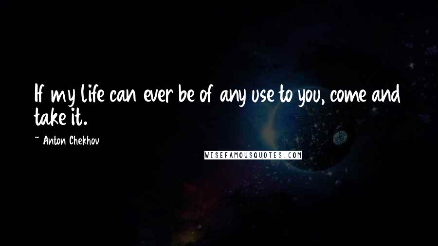 Anton Chekhov Quotes: If my life can ever be of any use to you, come and take it.