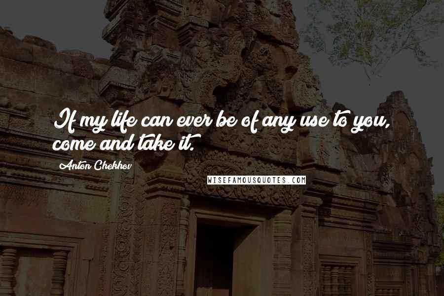 Anton Chekhov Quotes: If my life can ever be of any use to you, come and take it.