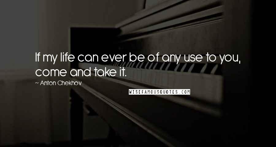 Anton Chekhov Quotes: If my life can ever be of any use to you, come and take it.