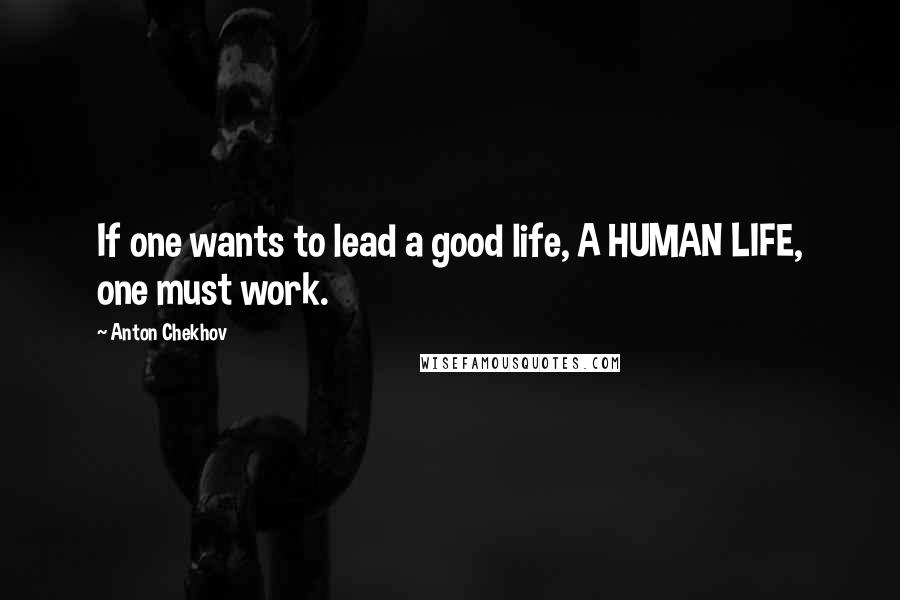 Anton Chekhov Quotes: If one wants to lead a good life, A HUMAN LIFE, one must work.