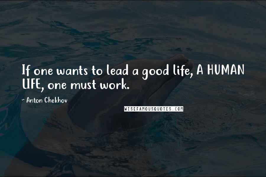 Anton Chekhov Quotes: If one wants to lead a good life, A HUMAN LIFE, one must work.