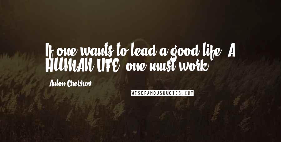 Anton Chekhov Quotes: If one wants to lead a good life, A HUMAN LIFE, one must work.