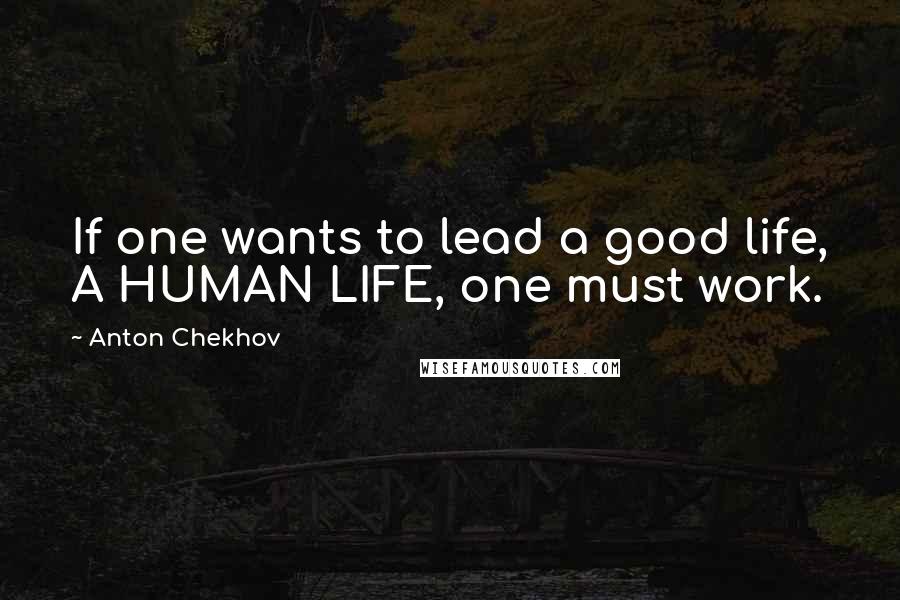 Anton Chekhov Quotes: If one wants to lead a good life, A HUMAN LIFE, one must work.