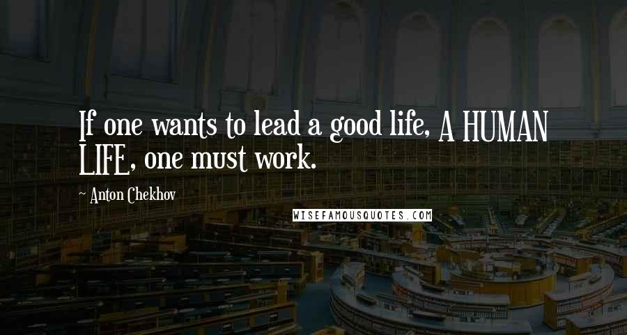 Anton Chekhov Quotes: If one wants to lead a good life, A HUMAN LIFE, one must work.