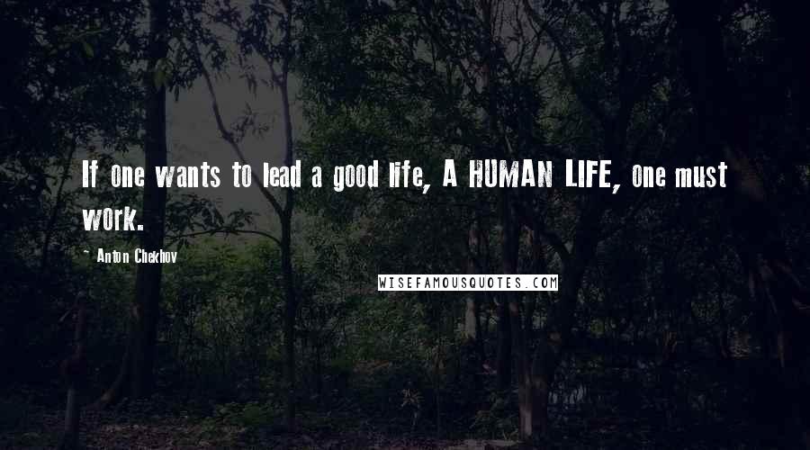 Anton Chekhov Quotes: If one wants to lead a good life, A HUMAN LIFE, one must work.