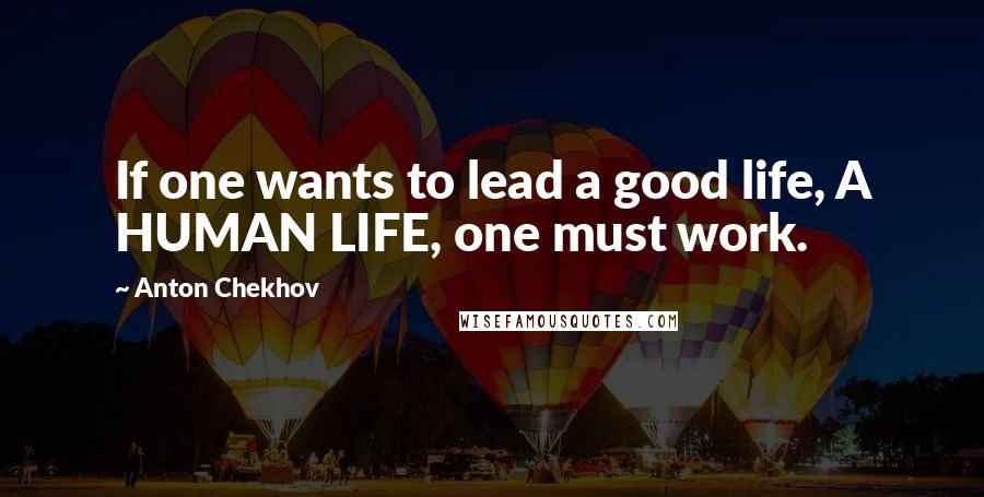 Anton Chekhov Quotes: If one wants to lead a good life, A HUMAN LIFE, one must work.