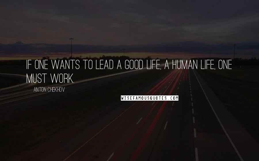 Anton Chekhov Quotes: If one wants to lead a good life, A HUMAN LIFE, one must work.