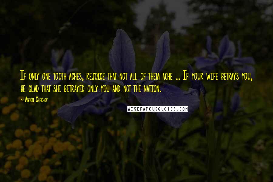 Anton Chekhov Quotes: If only one tooth aches, rejoice that not all of them ache ... If your wife betrays you, be glad that she betrayed only you and not the nation.