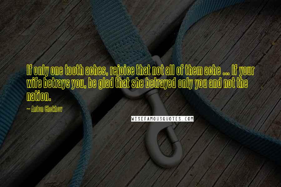 Anton Chekhov Quotes: If only one tooth aches, rejoice that not all of them ache ... If your wife betrays you, be glad that she betrayed only you and not the nation.