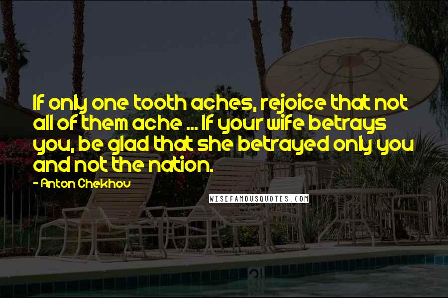 Anton Chekhov Quotes: If only one tooth aches, rejoice that not all of them ache ... If your wife betrays you, be glad that she betrayed only you and not the nation.