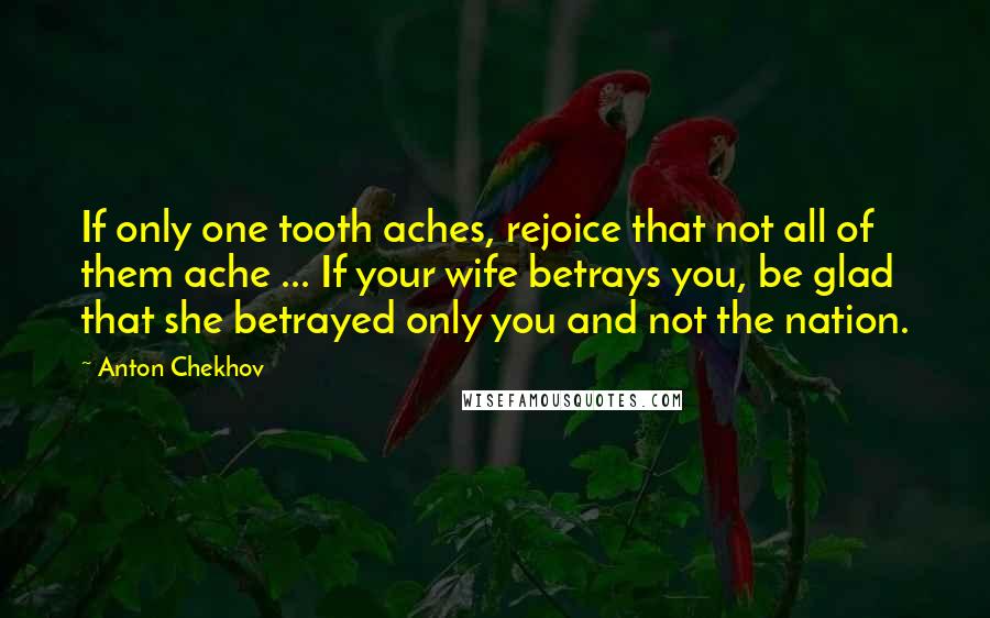 Anton Chekhov Quotes: If only one tooth aches, rejoice that not all of them ache ... If your wife betrays you, be glad that she betrayed only you and not the nation.